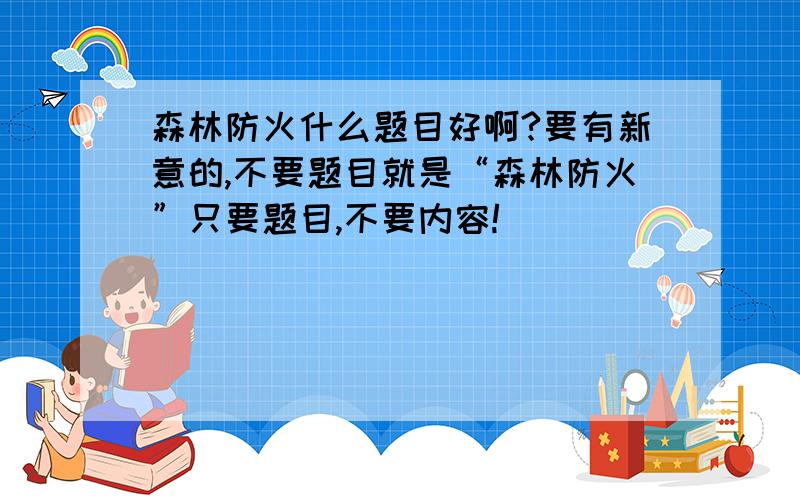 森林防火什么题目好啊?要有新意的,不要题目就是“森林防火”只要题目,不要内容!