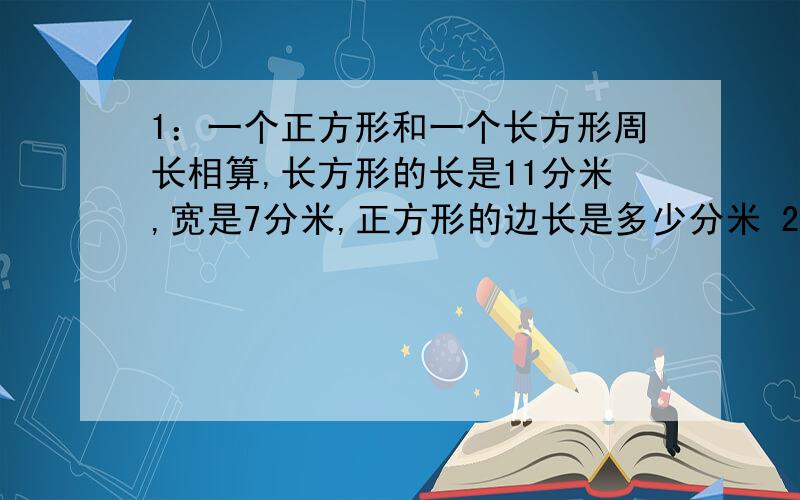 1：一个正方形和一个长方形周长相算,长方形的长是11分米,宽是7分米,正方形的边长是多少分米 2：两个边长10厘米的正方形,拼成一个大长方形,这个大长方形的周长是多少厘米?