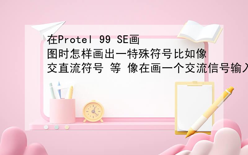 在Protel 99 SE画图时怎样画出一特殊符号比如像交直流符号 等 像在画一个交流信号输入时v0~这个应该怎么画呢