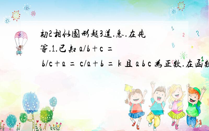 初2相似图形题3道．急．在先等．1．已知 a/b+c = b/c+a = c/a+b = k 且 a b c 为正数．在函数 y = kx 图象上的点是 A．1,1／2 B 1,- 1/2 C 1,2 D 1 ,-12如果 x-2/x = x/x+1 那么X＝?3.若 a/7 = b/2 = 1/5 则 a-2b/3=?