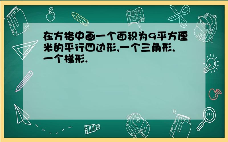 在方格中画一个面积为9平方厘米的平行四边形,一个三角形,一个梯形.