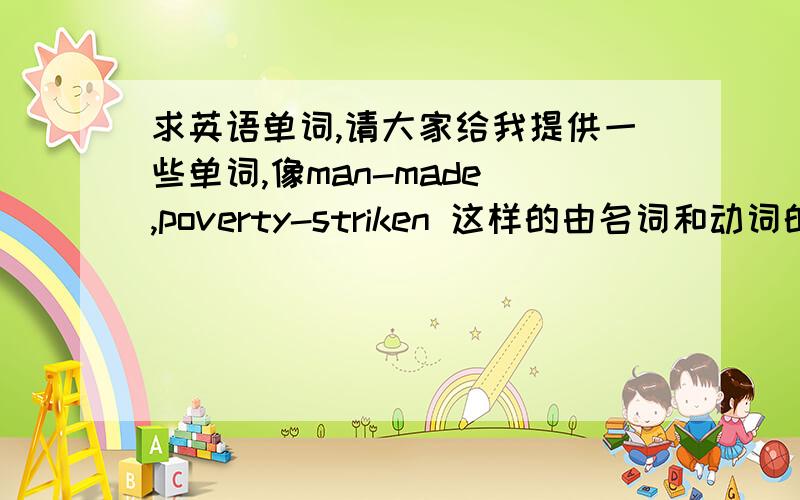 求英语单词,请大家给我提供一些单词,像man-made ,poverty-striken 这样的由名词和动词的过去分词构成的词.