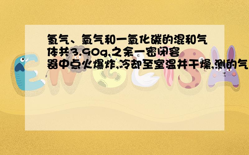 氢气、氧气和一氧化碳的混和气体共3.90g,之余一密闭容器中点火爆炸,冷却至室温并干燥,测的气体的质量为2.82g.再将此气体通过足量的石灰水,经干燥后,测的剩余气体的质量为0.18g,经分析知道