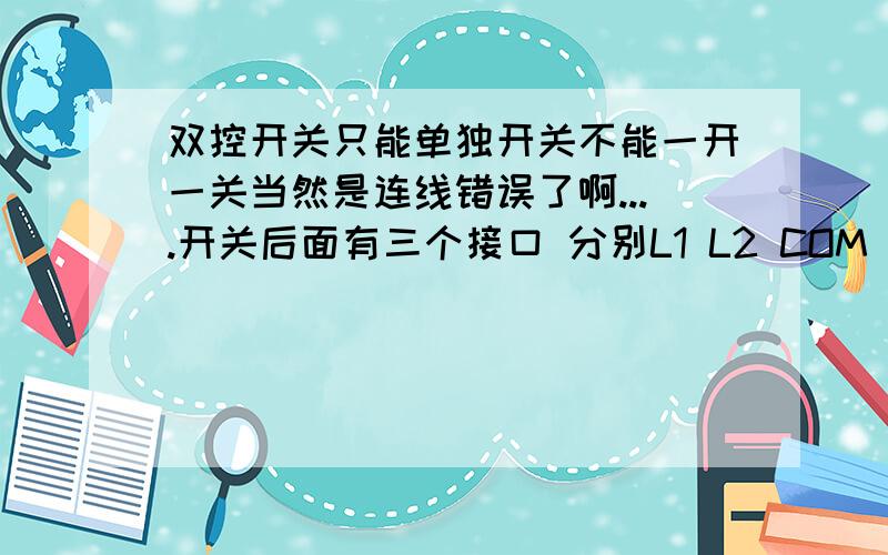 双控开关只能单独开关不能一开一关当然是连线错误了啊....开关后面有三个接口 分别L1 L2 COM  位置分布图如下: