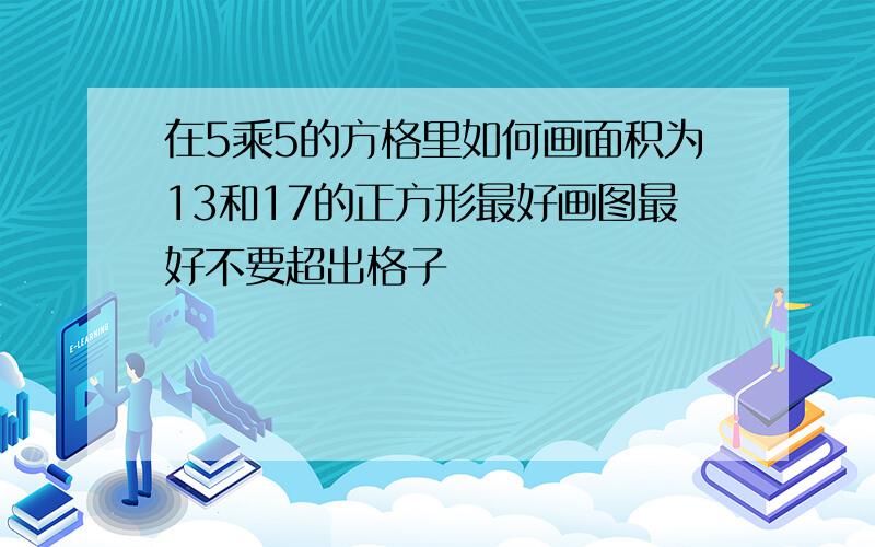 在5乘5的方格里如何画面积为13和17的正方形最好画图最好不要超出格子