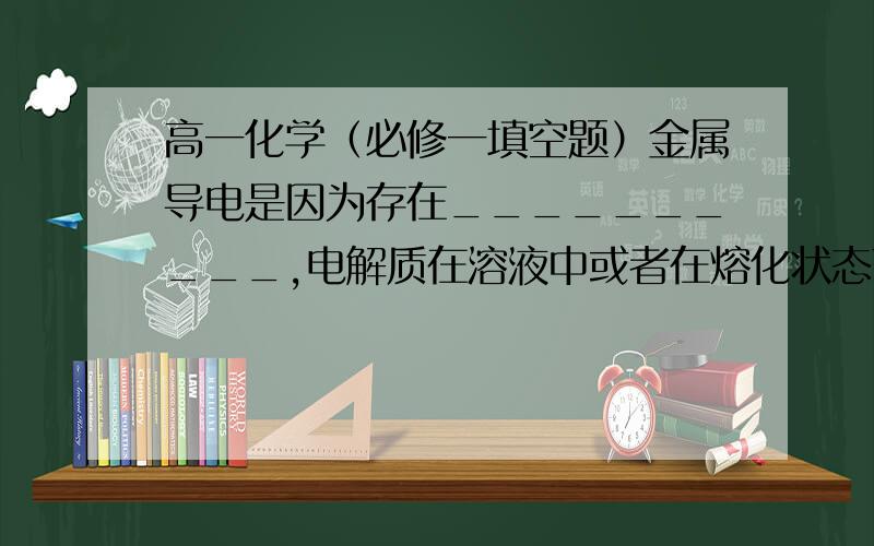 高一化学（必修一填空题）金属导电是因为存在__________,电解质在溶液中或者在熔化状态下能导电是因为存在__________,液态氯化氢不能导电,其原因是__________,氯化氢的水溶液能够导电,原因是__