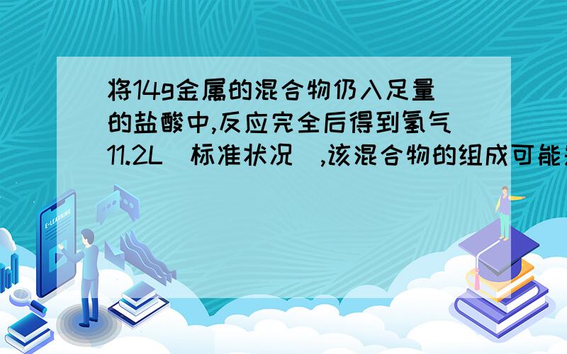 将14g金属的混合物仍入足量的盐酸中,反应完全后得到氢气11.2L（标准状况）,该混合物的组成可能是A.钙和锌 B.镁和铜 C.铝和镁 D.锌和铁