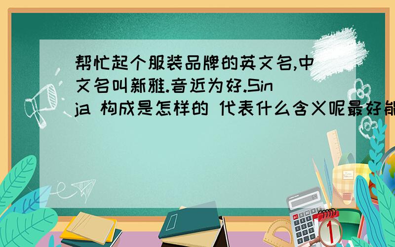 帮忙起个服装品牌的英文名,中文名叫新雅.音近为好.Sinja 构成是怎样的 代表什么含义呢最好能简单陈述一下理由 还有是女装哦