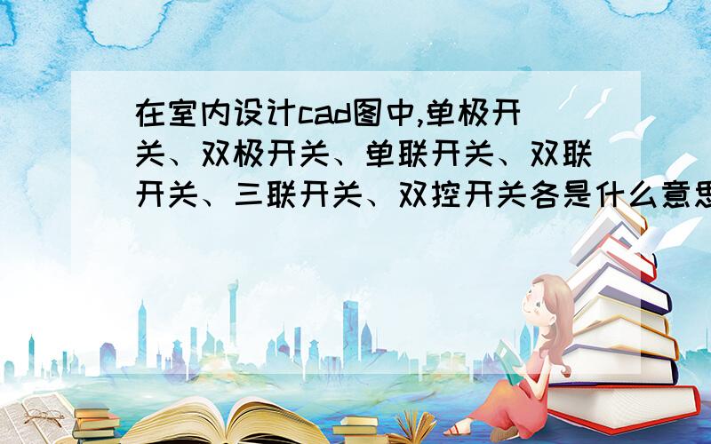 在室内设计cad图中,单极开关、双极开关、单联开关、双联开关、三联开关、双控开关各是什么意思呢?是指室内的照明开关