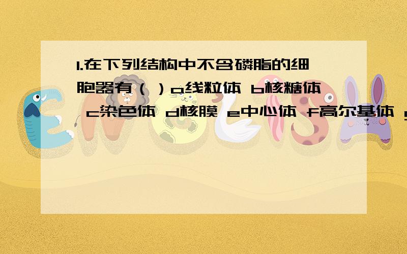 1.在下列结构中不含磷脂的细胞器有（）a线粒体 b核糖体 c染色体 d核膜 e中心体 f高尔基体 g内质网A.adef B.bce C.be D.adfg2.下列有关生物遗传物质的叙述,正确的是()A.豌豆的遗传物质其要是DNA,DNA