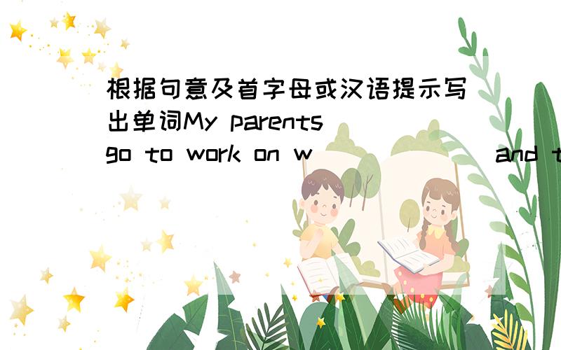 根据句意及首字母或汉语提示写出单词My parents go to work on w ______ and they have a rest on weekends.I received his gift,but I don’t want to a ______ it.W______ my mother,I don’t know how to live.Hurry up,Jack.We have to get to t