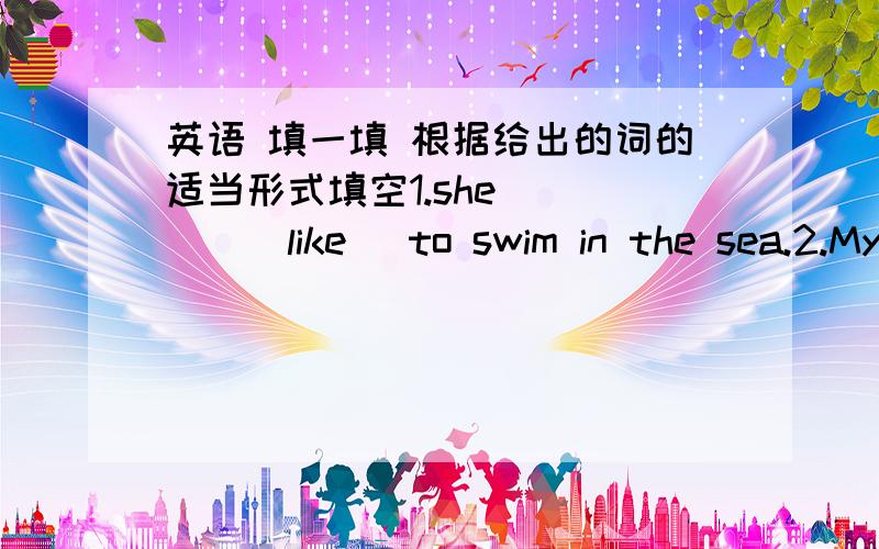 英语 填一填 根据给出的词的适当形式填空1.she ____(like) to swim in the sea.2.My mother usually___(cook) at home.3.His father often___(read)newspaper after lunch4.My friend sometimes___(watch)TV in the morning5.Ann likes ___(make)kite