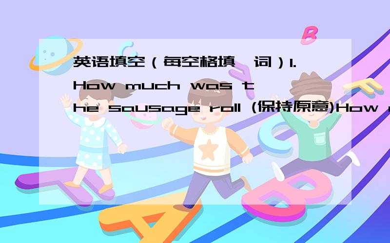 英语填空（每空格填一词）1.How much was the sausage roll (保持原意)How much ()the sausage roll ()?2.He is the oldest teacher in the school.（保持原意）He is ()than ()()()in the school.3.A plane poes faster than a taxi.（保持