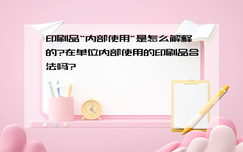 印刷品“内部使用”是怎么解释的?在单位内部使用的印刷品合法吗?