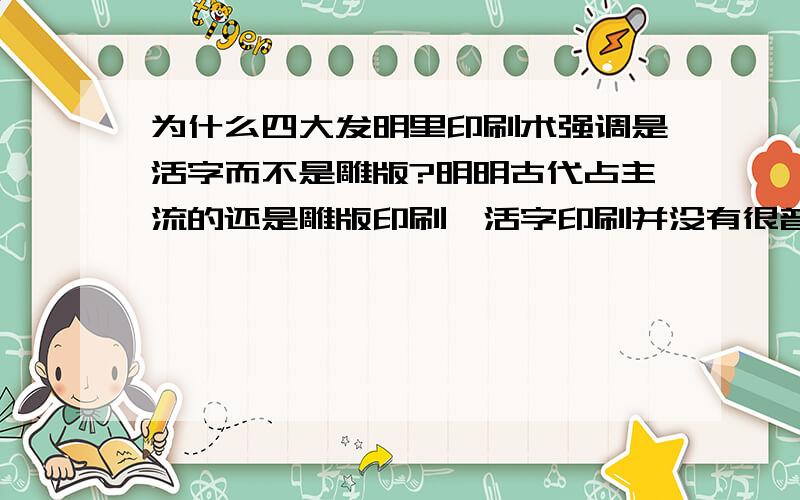 为什么四大发明里印刷术强调是活字而不是雕版?明明古代占主流的还是雕版印刷,活字印刷并没有很普及啊,那为什么四大发明里的印刷术是活字印刷不是雕版印刷啊