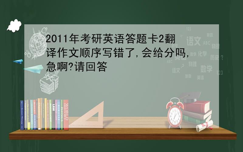 2011年考研英语答题卡2翻译作文顺序写错了,会给分吗,急啊?请回答