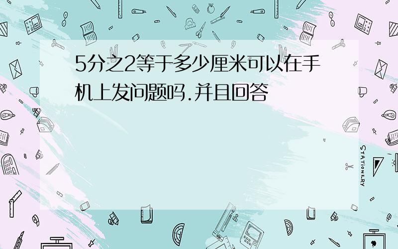 5分之2等于多少厘米可以在手机上发问题吗.并且回答