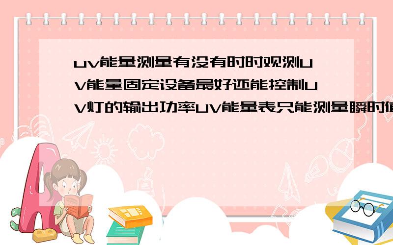 uv能量测量有没有时时观测UV能量固定设备最好还能控制UV灯的输出功率UV能量表只能测量瞬时值,不能时时观测