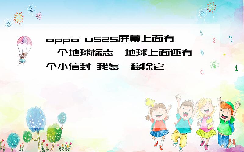 oppo u525屏幕上面有一个地球标志,地球上面还有一个小信封 我怎麼移除它