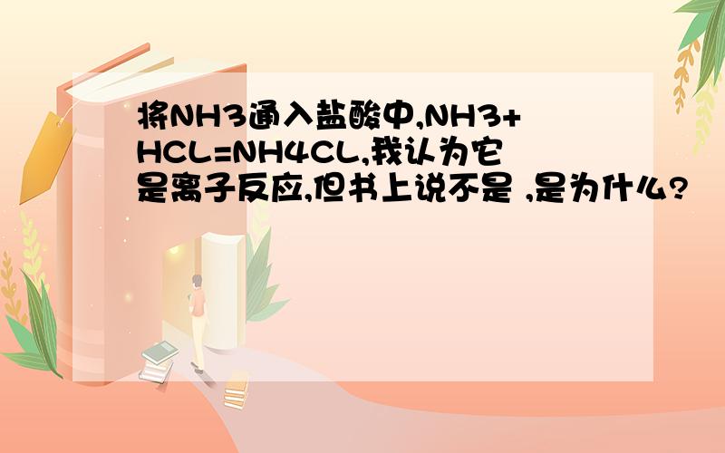 将NH3通入盐酸中,NH3+HCL=NH4CL,我认为它是离子反应,但书上说不是 ,是为什么?