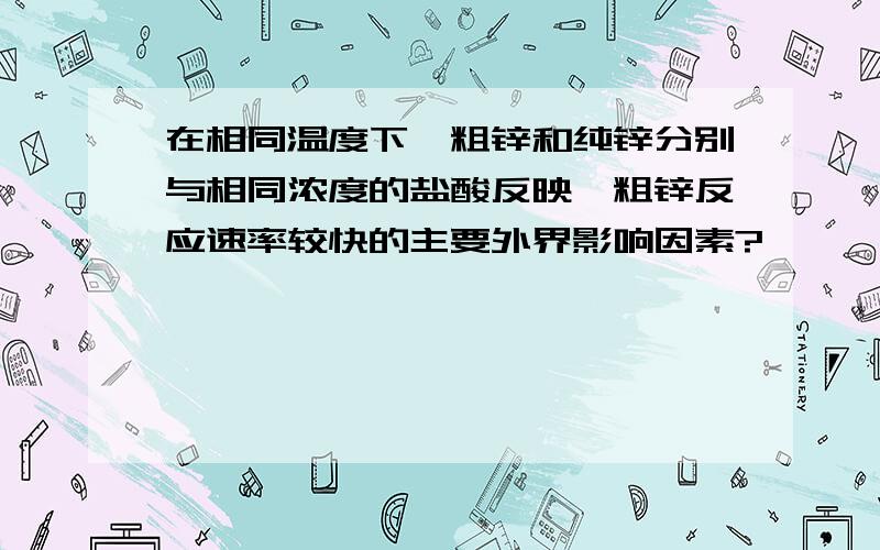 在相同温度下,粗锌和纯锌分别与相同浓度的盐酸反映,粗锌反应速率较快的主要外界影响因素?