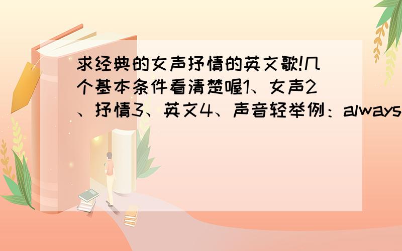 求经典的女声抒情的英文歌!几个基本条件看清楚喔1、女声2、抒情3、英文4、声音轻举例：always getting over youNever Grow Old有别的好听的也欢迎 copy来的一律不采用.多多益善,o_O大家不用急,过几