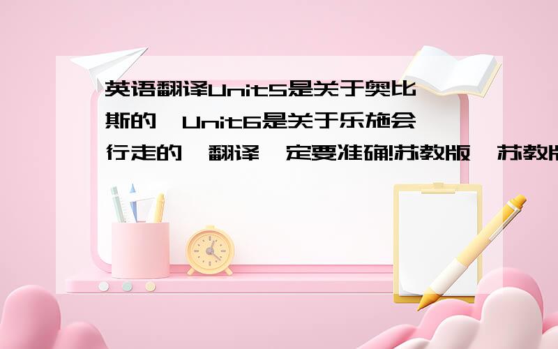 英语翻译Unit5是关于奥比斯的,Unit6是关于乐施会行走的,翻译一定要准确!苏教版,苏教版!