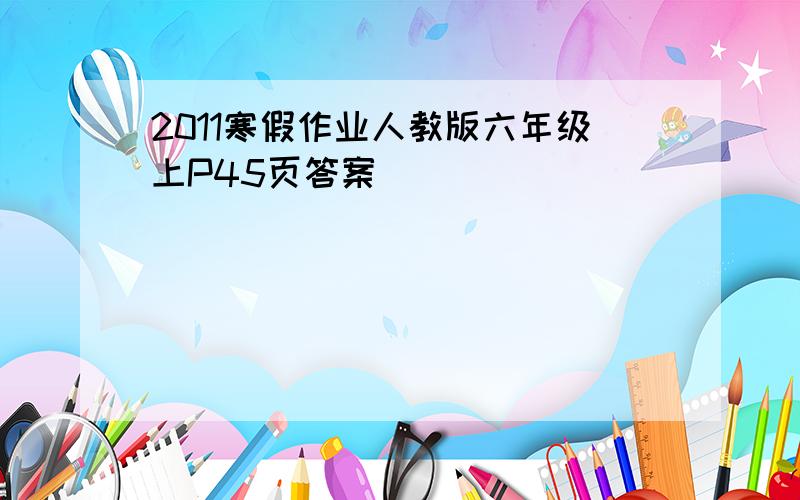 2011寒假作业人教版六年级上P45页答案