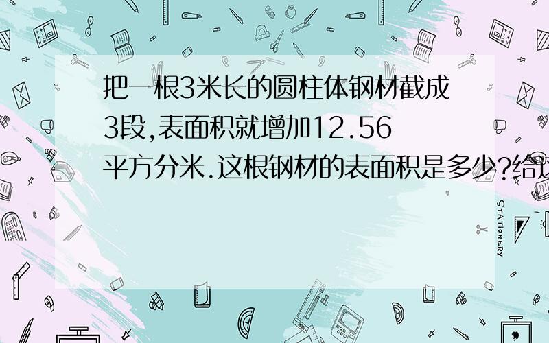 把一根3米长的圆柱体钢材截成3段,表面积就增加12.56平方分米.这根钢材的表面积是多少?给这样的10根钢材侧面刷上油漆,如果每平方分米用油漆0.25千克,共需要油漆多少千克?