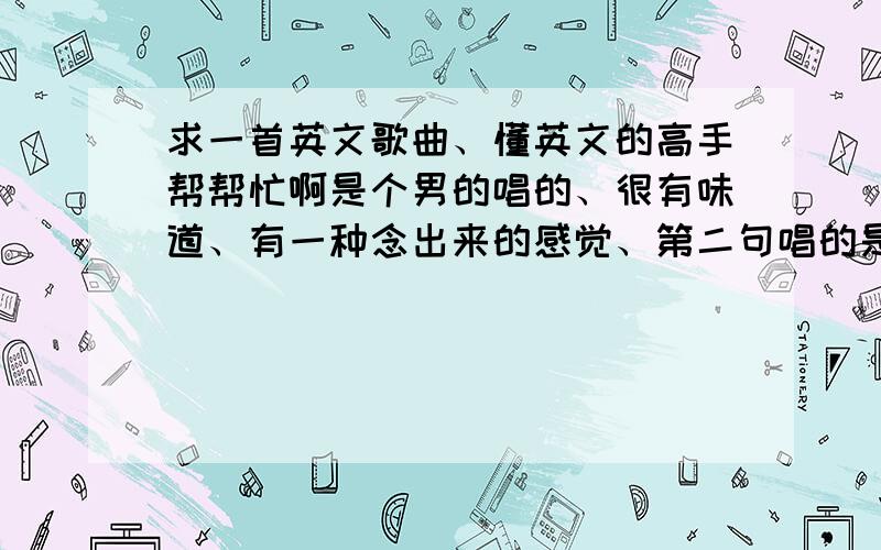 求一首英文歌曲、懂英文的高手帮帮忙啊是个男的唱的、很有味道、有一种念出来的感觉、第二句唱的是 《比力忘拉C》、以前在网吧下的时候说是手机铃声.不是吻别啊、