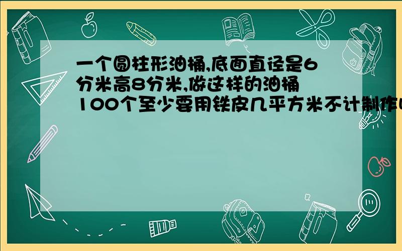 一个圆柱形油桶,底面直径是6分米高8分米,做这样的油桶 100个至少要用铁皮几平方米不计制作咬合占用面积谢