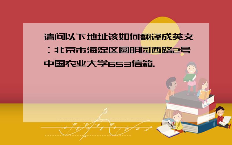 请问以下地址该如何翻译成英文：北京市海淀区圆明园西路2号中国农业大学653信箱.