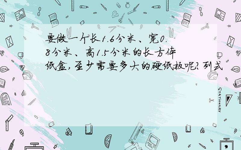 要做一个长1.6分米、宽0.8分米、高1.5分米的长方体纸盒,至少需要多大的硬纸板呢?列式