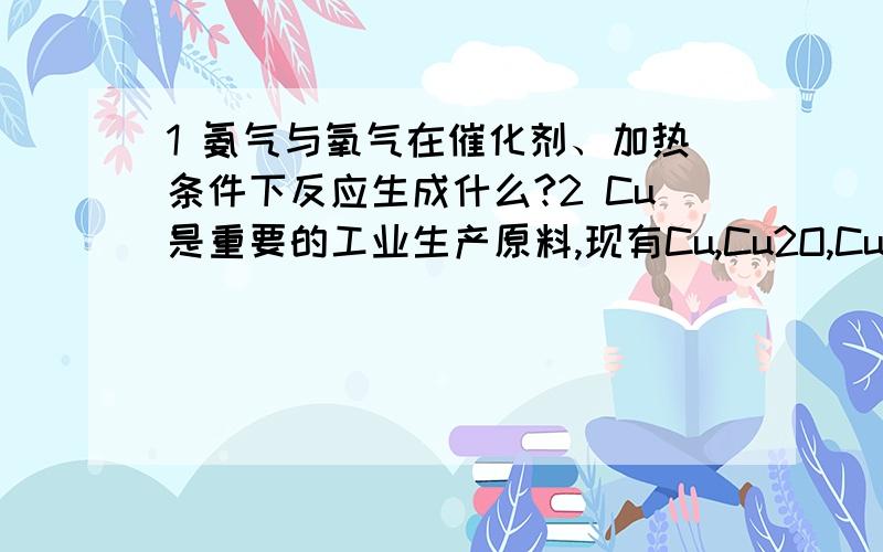 1 氨气与氧气在催化剂、加热条件下反应生成什么?2 Cu是重要的工业生产原料,现有Cu,Cu2O,CuO组成的混合物,某研究性学习小组为了探究其组成的情况,向混合物中加入100mL 0.6mol/L的硝酸溶液恰好