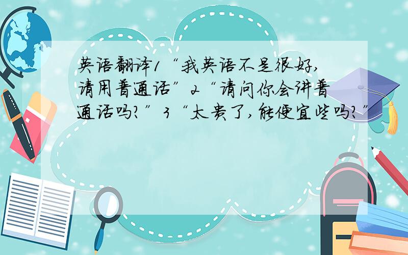 英语翻译1“我英语不是很好,请用普通话”2“请问你会讲普通话吗?”3“太贵了,能便宜些吗?”