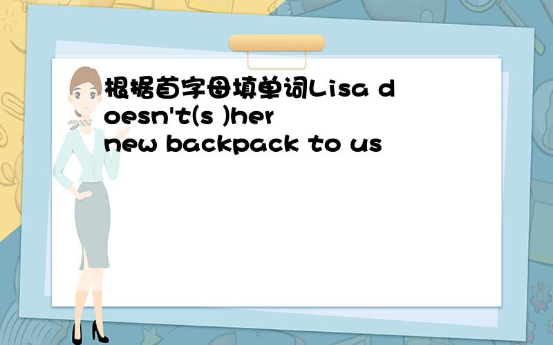 根据首字母填单词Lisa doesn't(s )her new backpack to us