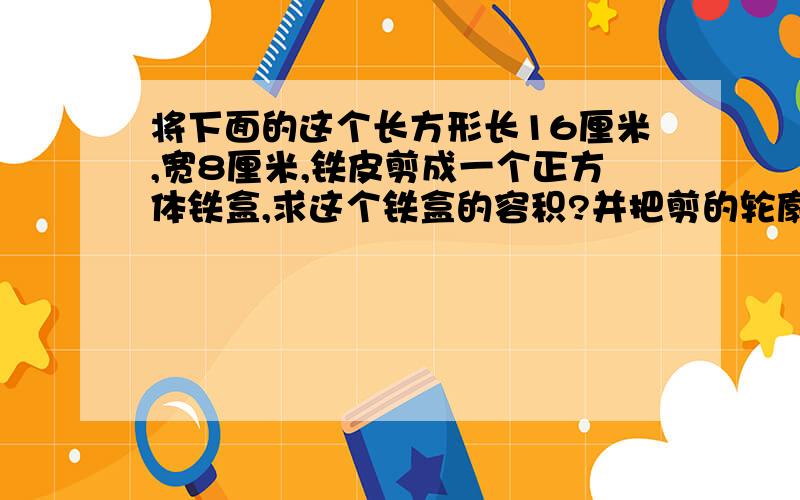 将下面的这个长方形长16厘米,宽8厘米,铁皮剪成一个正方体铁盒,求这个铁盒的容积?并把剪的轮廓画出来.（铁盒的厚度不计）