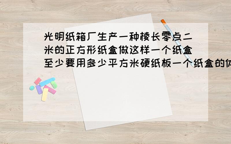 光明纸箱厂生产一种棱长零点二米的正方形纸盒做这样一个纸盒至少要用多少平方米硬纸板一个纸盒的体积是多少立方米