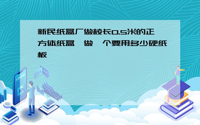 新民纸盒厂做棱长0.5米的正方体纸盒,做一个要用多少硬纸板