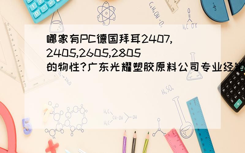 哪家有PC德国拜耳2407,2405,2605,2805的物性?广东光耀塑胶原料公司专业经销德国拜耳PC,上海拜耳PC,比利时拜耳PC,泰国拜耳PC及其它品牌PC防火(阻燃)级PC德国拜耳PC 6485 半透明(1.5mm )防火V0德国拜耳P