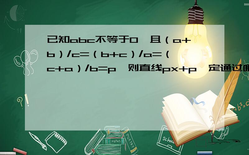 已知abc不等于0,且（a+b）/c=（b+c）/a=（c+a）/b=p,则直线px+p一定通过哪个象限?如果有人帮我解题,希望写出详细的计算过程,