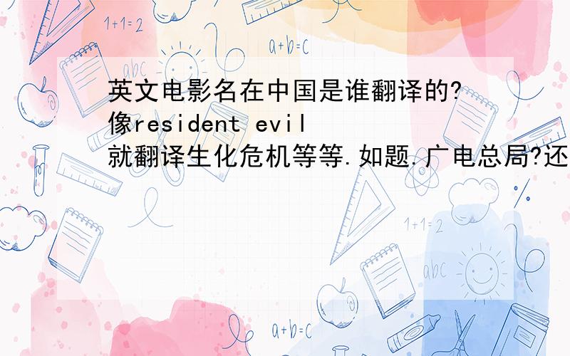 英文电影名在中国是谁翻译的?像resident evil就翻译生化危机等等.如题.广电总局?还是有个专门的组织来负责?