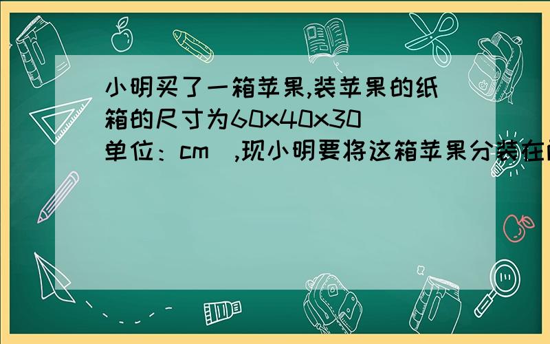 小明买了一箱苹果,装苹果的纸箱的尺寸为60x40x30（单位：cm）,现小明要将这箱苹果分装在两个大小一样的正方体纸箱内,问这个正方体纸箱的棱长是多少?