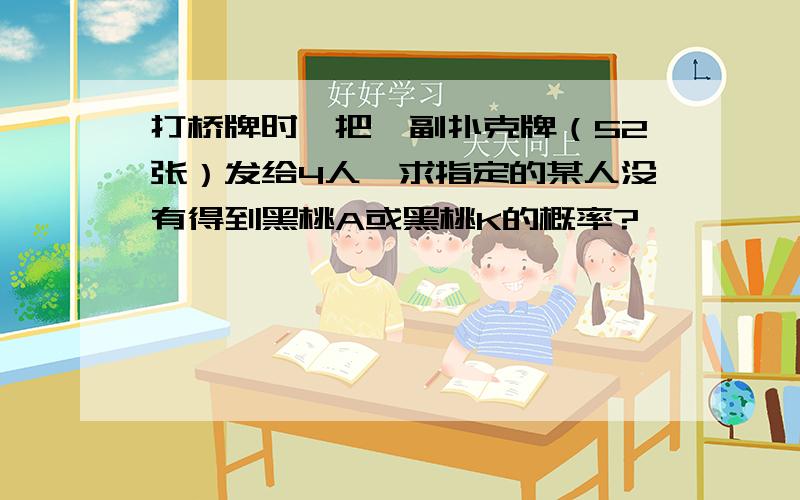 打桥牌时,把一副扑克牌（52张）发给4人,求指定的某人没有得到黑桃A或黑桃K的概率?