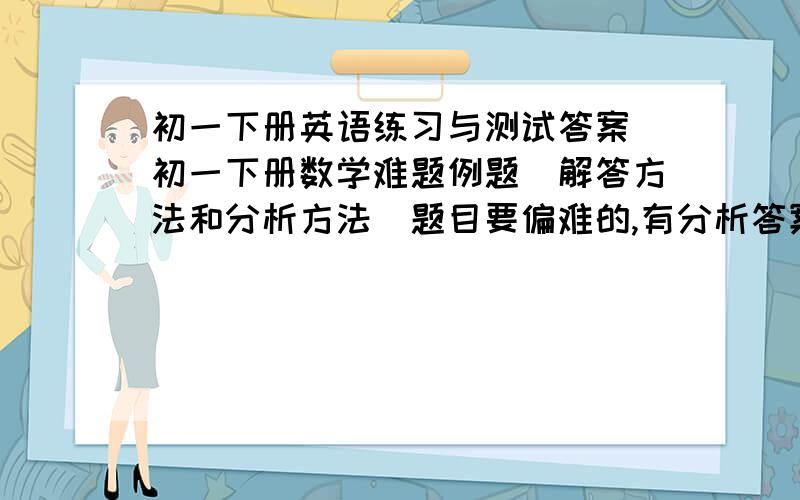 初一下册英语练习与测试答案 初一下册数学难题例题（解答方法和分析方法）题目要偏难的,有分析答案的练习册,推荐下,