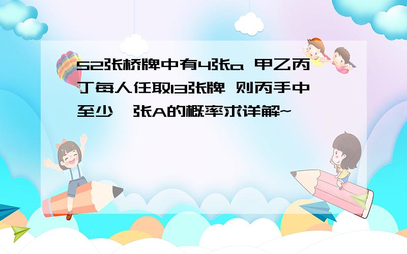 52张桥牌中有4张a 甲乙丙丁每人任取13张牌 则丙手中至少一张A的概率求详解~