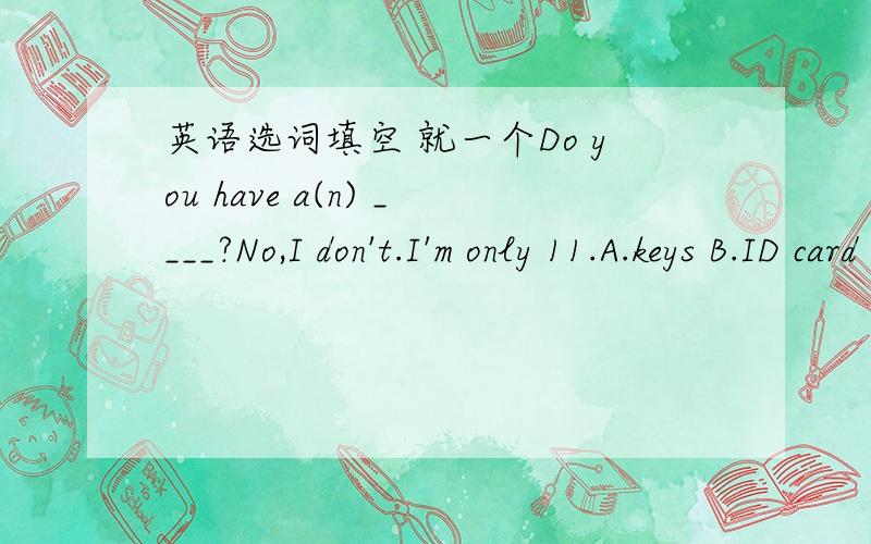 英语选词填空 就一个Do you have a(n) ____?No,I don't.I'm only 11.A.keys B.ID card C.dictionary D.telephone numbur