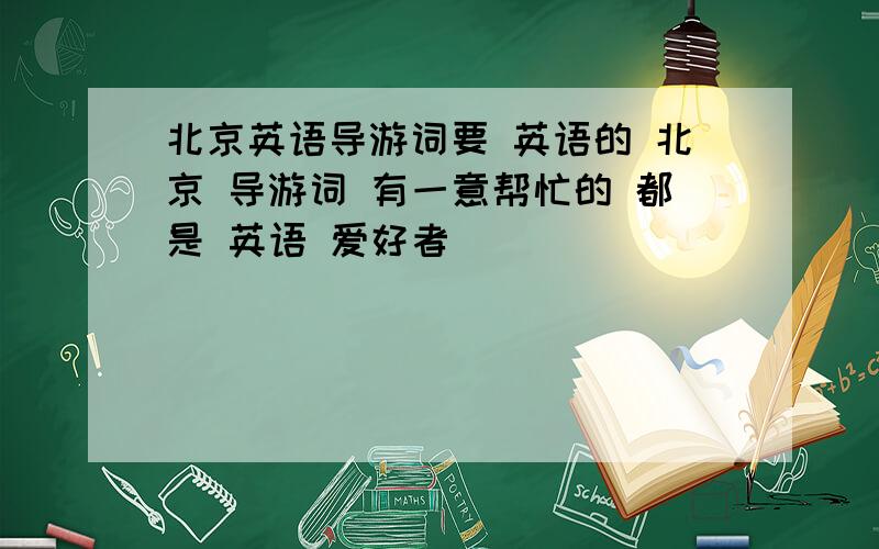 北京英语导游词要 英语的 北京 导游词 有一意帮忙的 都是 英语 爱好者