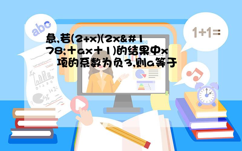 急,若(2+x)(2x²＋ax＋1)的结果中x²项的系数为负3,则a等于