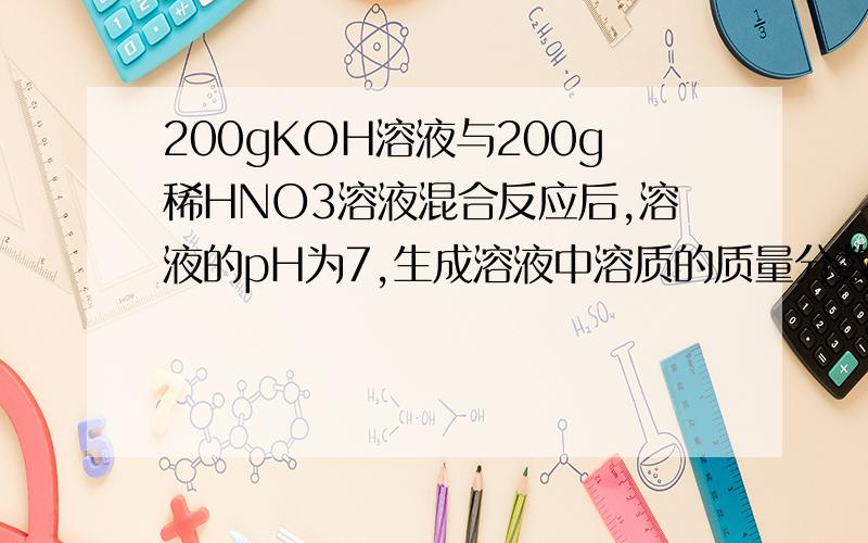 200gKOH溶液与200g稀HNO3溶液混合反应后,溶液的pH为7,生成溶液中溶质的质量分数为10.5%,则原KOH溶液中的溶质的质量分数为多少?